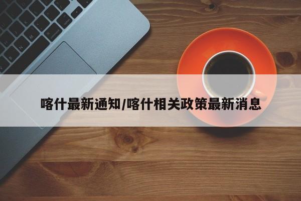 喀什最新通知/喀什相关政策最新消息