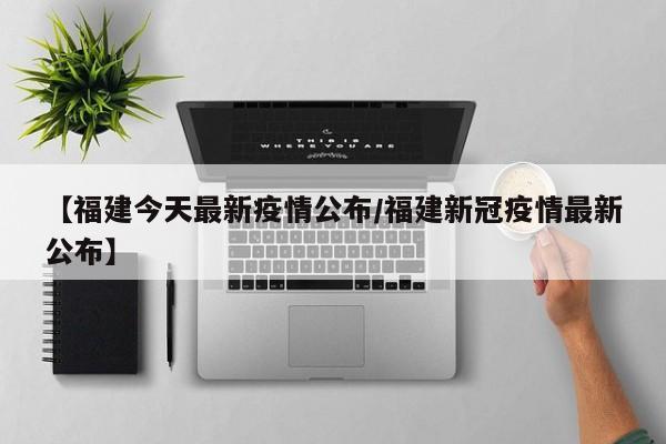 【福建今天最新疫情公布/福建新冠疫情最新公布】