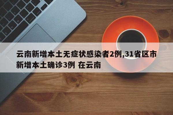 云南新增本土无症状感染者2例,31省区市新增本土确诊3例 在云南