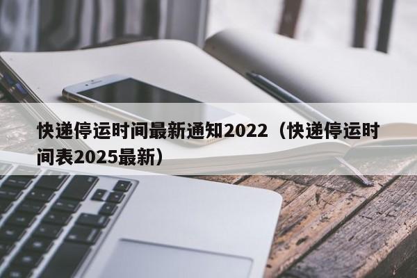 快递停运时间最新通知2022(快递停运时间表2025最新)