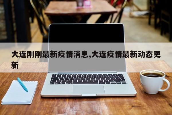 大连刚刚最新疫情消息,大连疫情最新动态更新